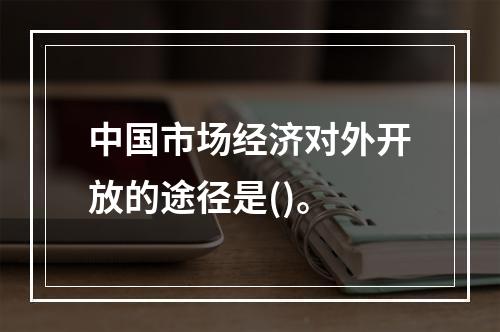 中国市场经济对外开放的途径是()。