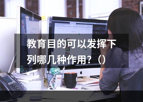 教育目的可以发挥下列哪几种作用?（）