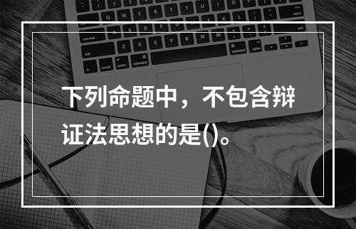 下列命题中，不包含辩证法思想的是()。