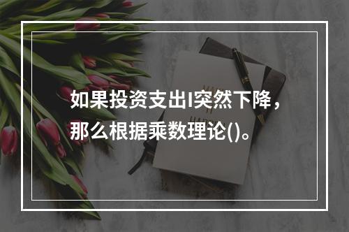 如果投资支出I突然下降，那么根据乘数理论()。