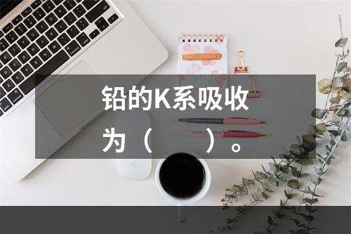 铅的K系吸收为（　　）。