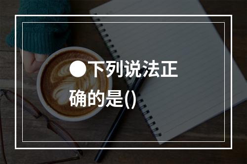 ●下列说法正确的是()