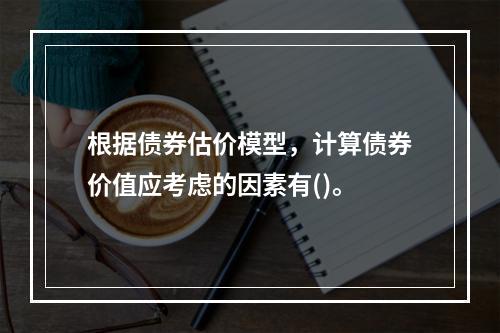 根据债券估价模型，计算债券价值应考虑的因素有()。