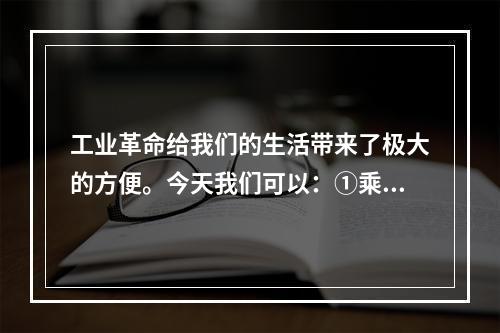 工业革命给我们的生活带来了极大的方便。今天我们可以：①乘坐轮