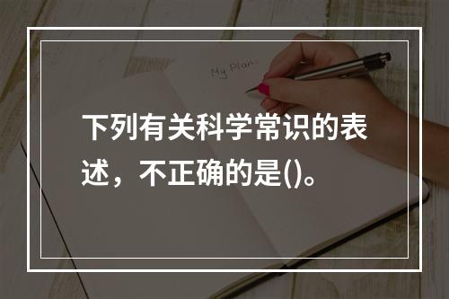 下列有关科学常识的表述，不正确的是()。