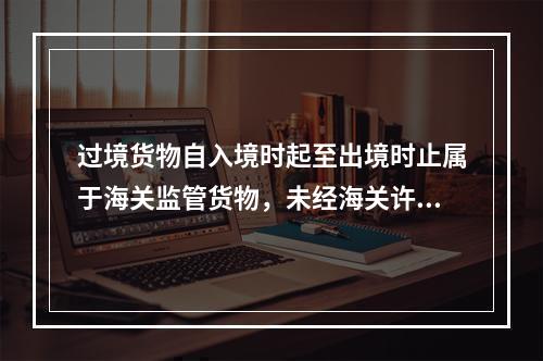 过境货物自入境时起至出境时止属于海关监管货物，未经海关许可不