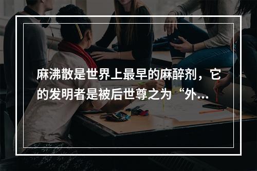 麻沸散是世界上最早的麻醉剂，它的发明者是被后世尊之为“外科鼻