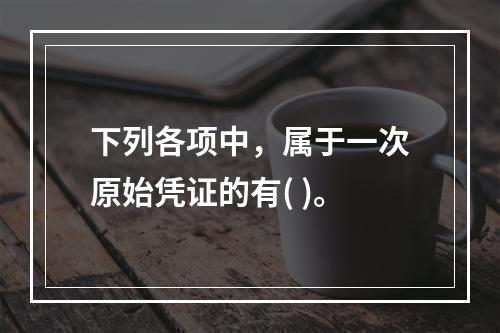 下列各项中，属于一次原始凭证的有( )。