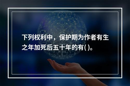 下列权利中，保护期为作者有生之年加死后五十年的有( )。