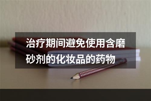 治疗期间避免使用含磨砂剂的化妆品的药物