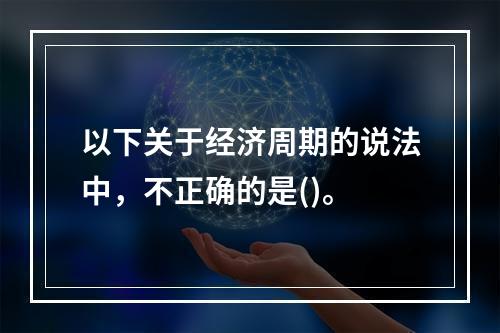 以下关于经济周期的说法中，不正确的是()。