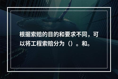 根据索赔的目的和要求不同，可以将工程索赔分为（）。和。