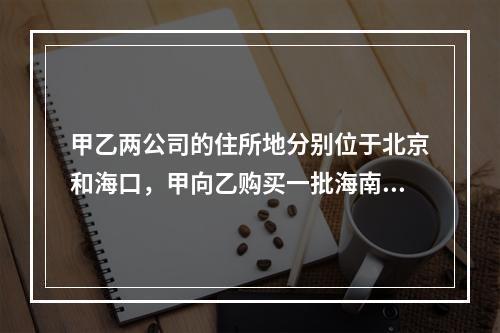 甲乙两公司的住所地分别位于北京和海口，甲向乙购买一批海南产香