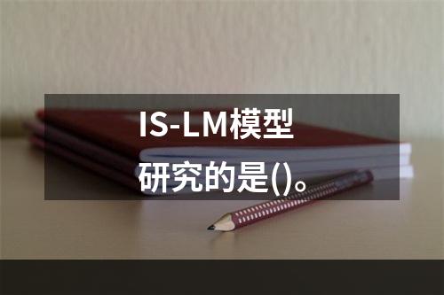 IS-LM模型研究的是()。