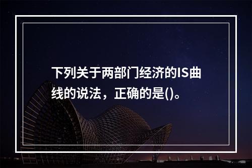 下列关于两部门经济的IS曲线的说法，正确的是()。