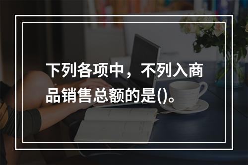 下列各项中，不列入商品销售总额的是()。