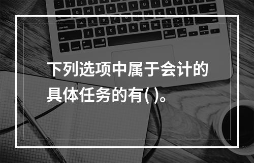 下列选项中属于会计的具体任务的有( )。