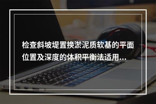 检查斜坡堤置换淤泥质软基的平面位置及深度的体积平衡法适用于具