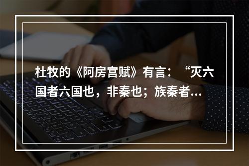 杜牧的《阿房宫赋》有言：“灭六国者六国也，非秦也；族秦者秦也