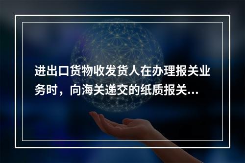 进出口货物收发货人在办理报关业务时，向海关递交的纸质报关单必