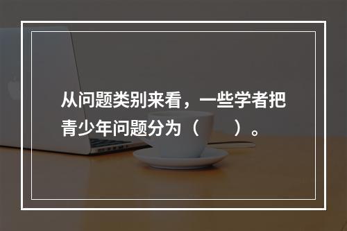 从问题类别来看，一些学者把青少年问题分为（　　）。