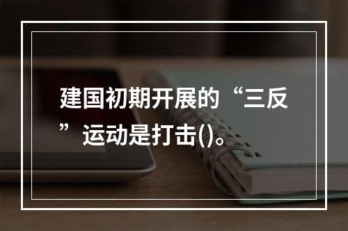 建国初期开展的“三反”运动是打击()。