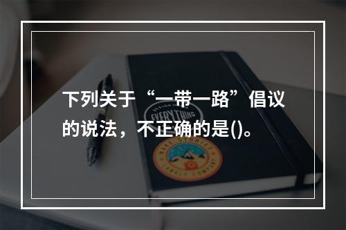 下列关于“一带一路”倡议的说法，不正确的是()。