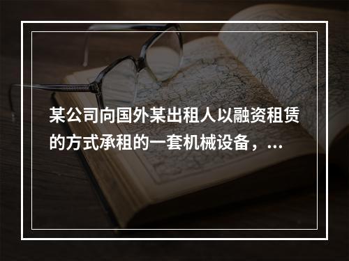 某公司向国外某出租人以融资租赁的方式承租的一套机械设备，其C