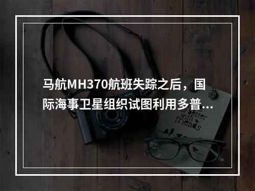 马航MH370航班失踪之后，国际海事卫星组织试图利用多普勒原