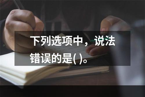 下列选项中，说法错误的是( )。