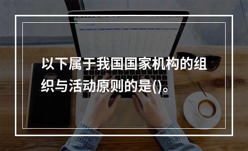 以下属于我国国家机构的组织与活动原则的是()。