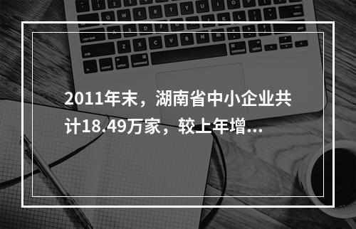 2011年末，湖南省中小企业共计18.49万家，较上年增长1