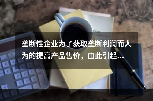 垄断性企业为了获取垄断利润而人为的提高产品售价，由此引起的通