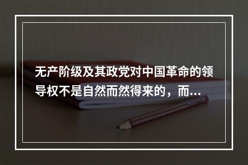 无产阶级及其政党对中国革命的领导权不是自然而然得来的，而是在