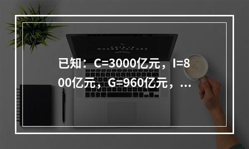 已知：C=3000亿元，I=800亿元，G=960亿元，X=