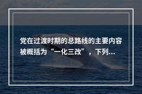 党在过渡时期的总路线的主要内容被概括为“一化三改”，下列不属