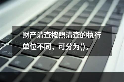 财产清查按照清查的执行单位不同，可分为()。