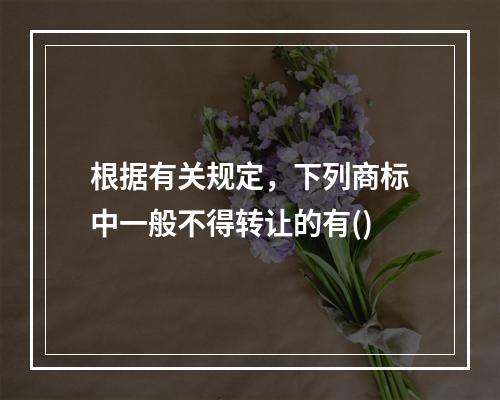 根据有关规定，下列商标中一般不得转让的有()