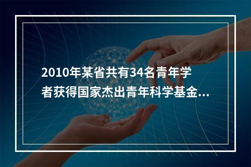 2010年某省共有34名青年学者获得国家杰出青年科学基金资助