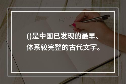 ()是中国已发现的最早、体系较完整的古代文字。