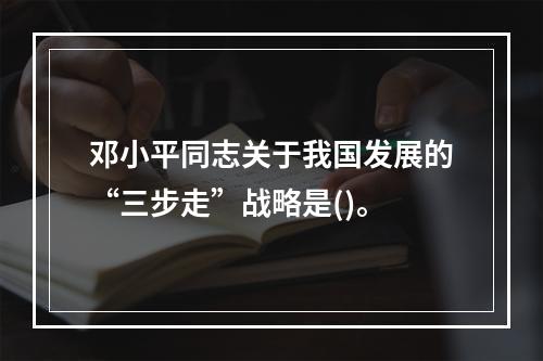 邓小平同志关于我国发展的“三步走”战略是()。