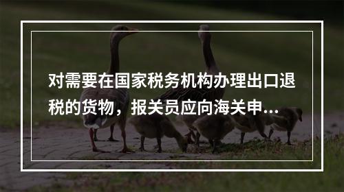 对需要在国家税务机构办理出口退税的货物，报关员应向海关申请签