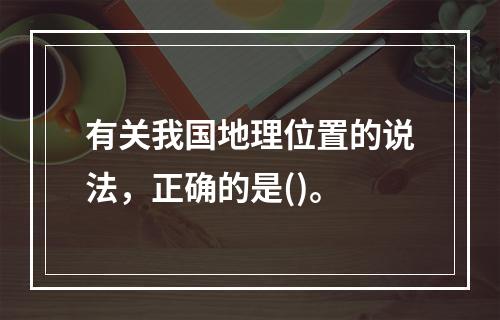 有关我国地理位置的说法，正确的是()。