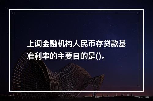 上调金融机构人民币存贷款基准利率的主要目的是()。