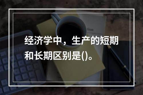 经济学中，生产的短期和长期区别是()。