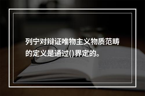 列宁对辩证唯物主义物质范畴的定义是通过()界定的。