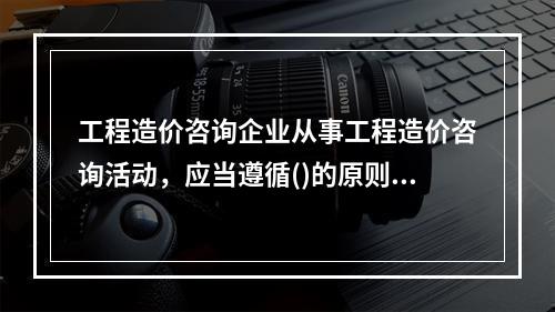 工程造价咨询企业从事工程造价咨询活动，应当遵循()的原则，不