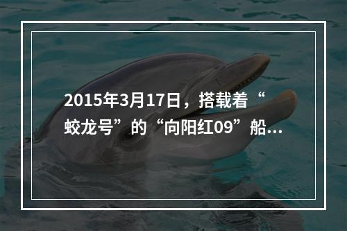 2015年3月17日，搭载着“蛟龙号”的“向阳红09”船正式