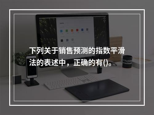 下列关于销售预测的指数平滑法的表述中，正确的有()。