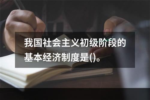 我国社会主义初级阶段的基本经济制度是()。